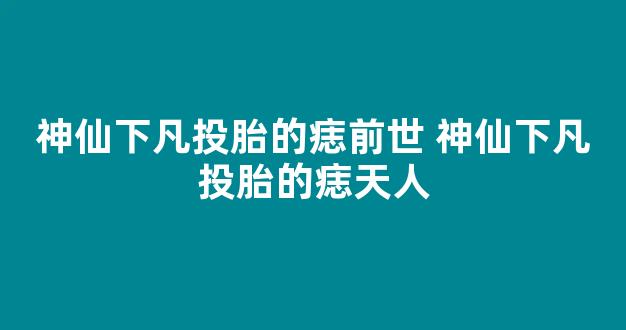 神仙下凡投胎的痣前世 神仙下凡投胎的痣天人